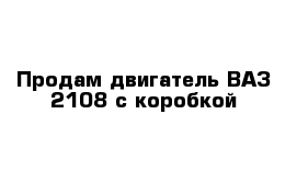 Продам двигатель ВАЗ 2108 с коробкой